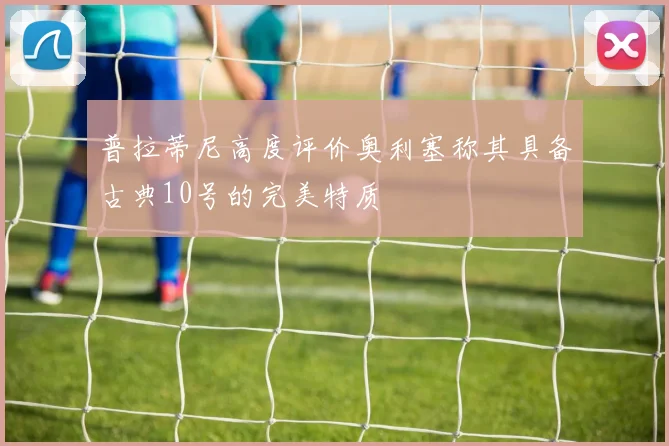普拉蒂尼高度评价奥利塞称其具备古典10号的完美特质