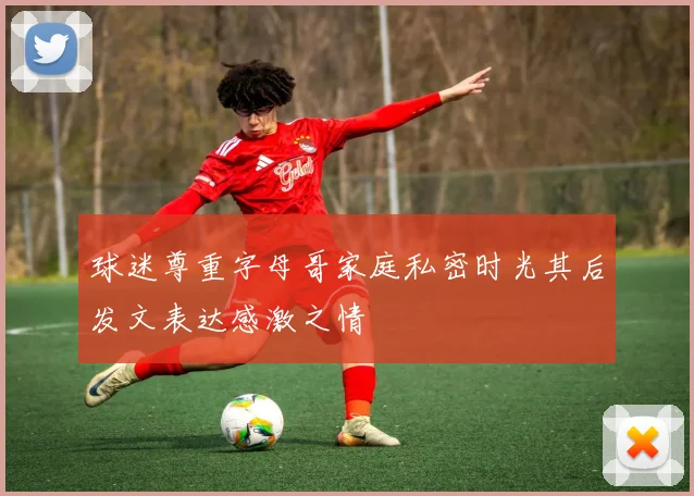 球迷尊重字母哥家庭私密时光其后发文表达感激之情