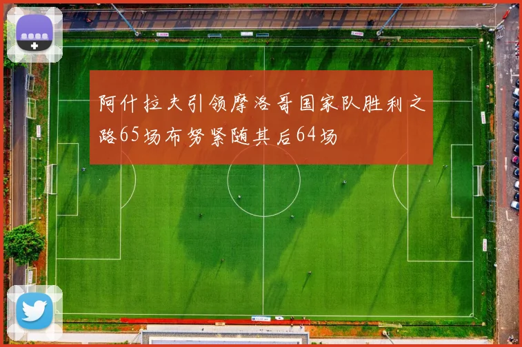 阿什拉夫引领摩洛哥国家队胜利之路65场布努紧随其后64场