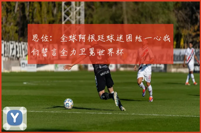 恩佐：全球阿根廷球迷团结一心我们誓言全力卫冕世界杯