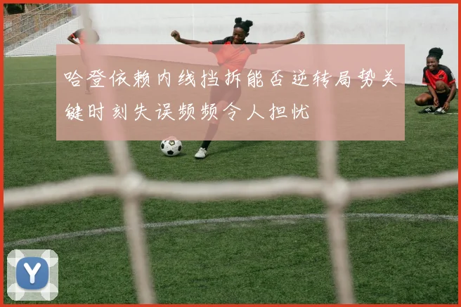 哈登依赖内线挡拆能否逆转局势关键时刻失误频频令人担忧