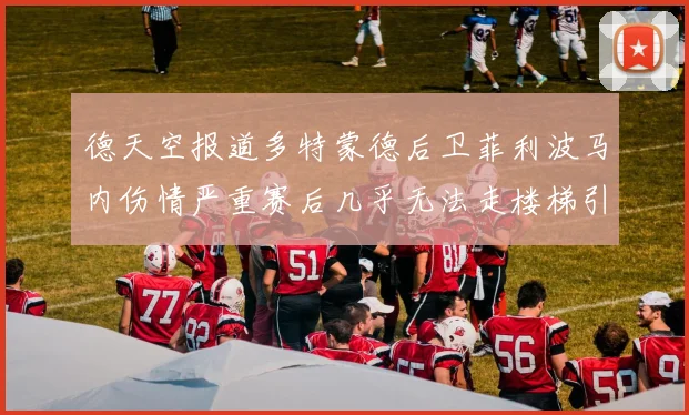 德天空报道多特蒙德后卫菲利波马内伤情严重赛后几乎无法走楼梯引发关注