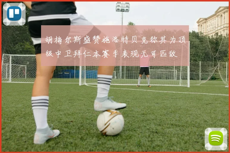 胡梅尔斯盛赞施洛特贝克称其为顶级中卫拜仁本赛季表现无可匹敌