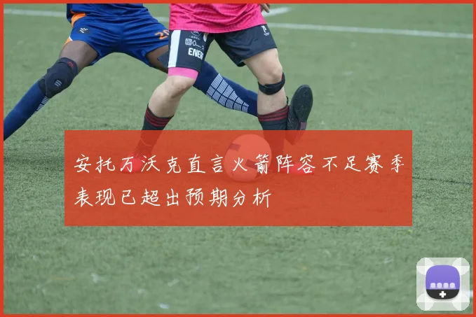 安托万沃克直言火箭阵容不足赛季表现已超出预期分析
