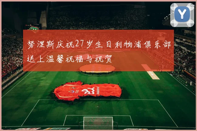 努涅斯庆祝27岁生日利物浦俱乐部送上温馨祝福与祝贺
