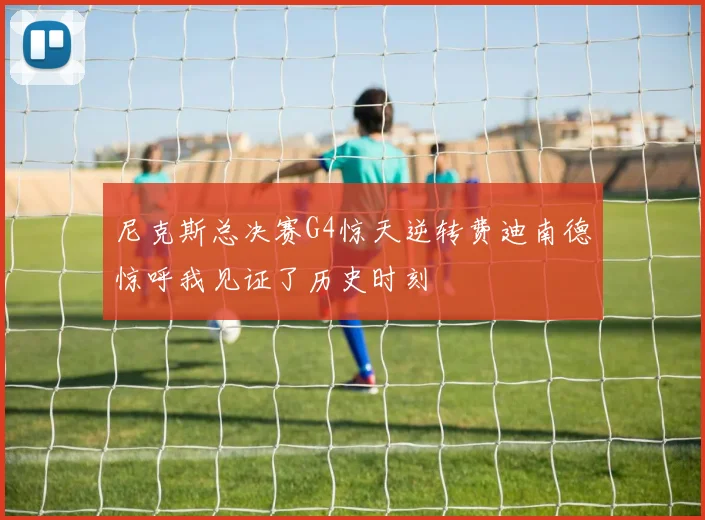 尼克斯总决赛G4惊天逆转费迪南德惊呼我见证了历史时刻