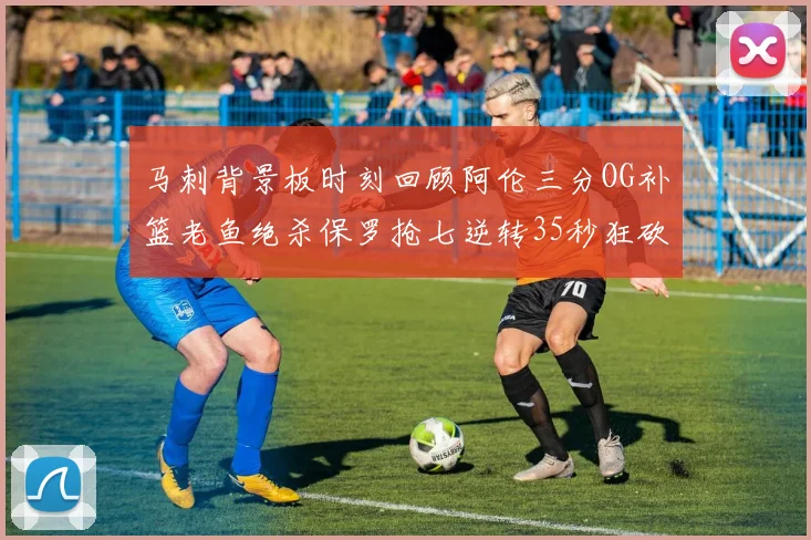 马刺背景板时刻回顾阿伦三分OG补篮老鱼绝杀保罗抢七逆转35秒狂砍13分