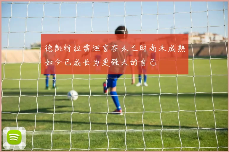 德凯特拉雷坦言在米兰时尚未成熟如今已成长为更强大的自己