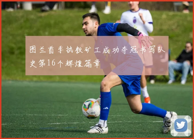 图兰首季执教矿工成功夺冠书写队史第16个辉煌篇章
