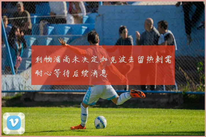 利物浦尚未决定加克波去留热刺需耐心等待后续消息