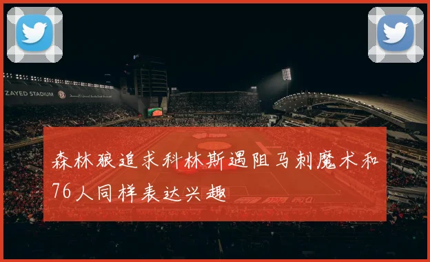 森林狼追求科林斯遇阻马刺魔术和76人同样表达兴趣