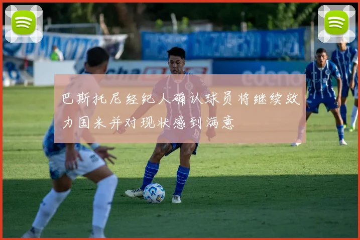 巴斯托尼经纪人确认球员将继续效力国米并对现状感到满意