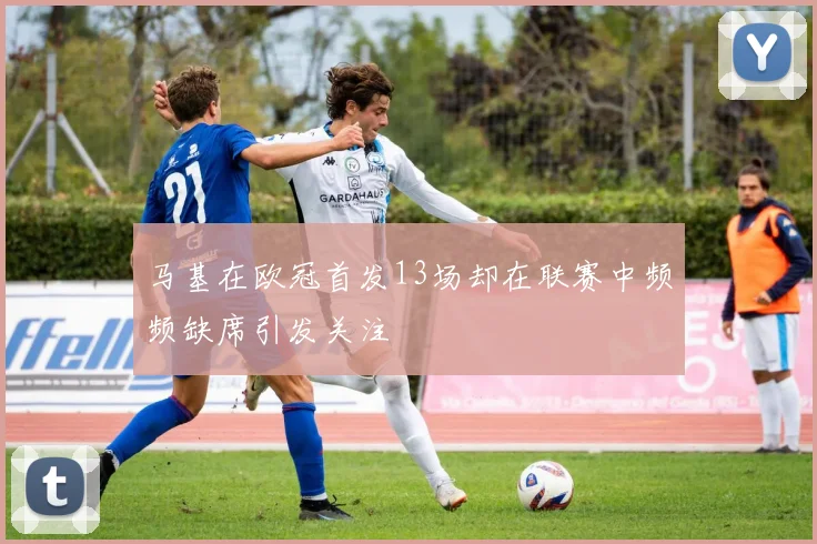 马基在欧冠首发13场却在联赛中频频缺席引发关注