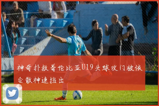 神奇扑救哥伦比亚U19头球攻门被依合散神速挡出