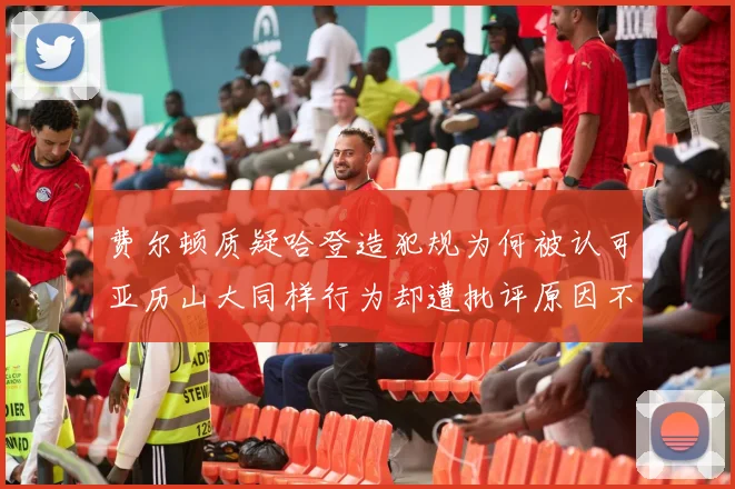 费尔顿质疑哈登造犯规为何被认可亚历山大同样行为却遭批评原因不明