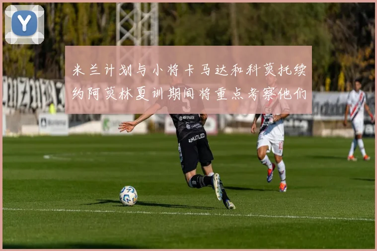 米兰计划与小将卡马达和科莫托续约阿莫林夏训期间将重点考察他们