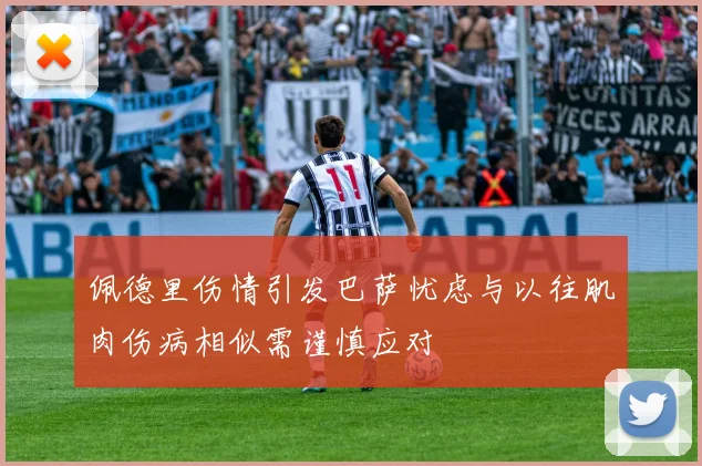 佩德里伤情引发巴萨忧虑与以往肌肉伤病相似需谨慎应对