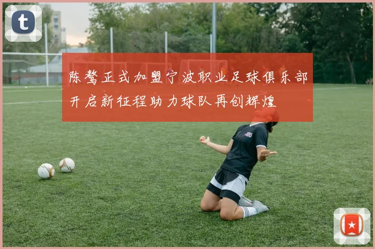 陈骜正式加盟宁波职业足球俱乐部开启新征程助力球队再创辉煌
