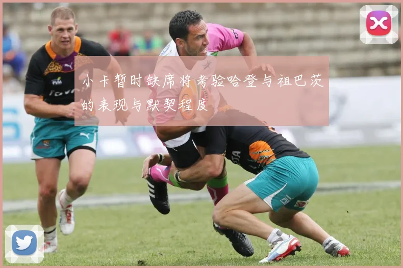 小卡暂时缺席将考验哈登与祖巴茨的表现与默契程度