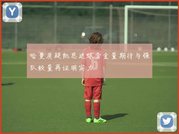 哈曼质疑凯恩进球含金量期待与强队较量再证明实力
