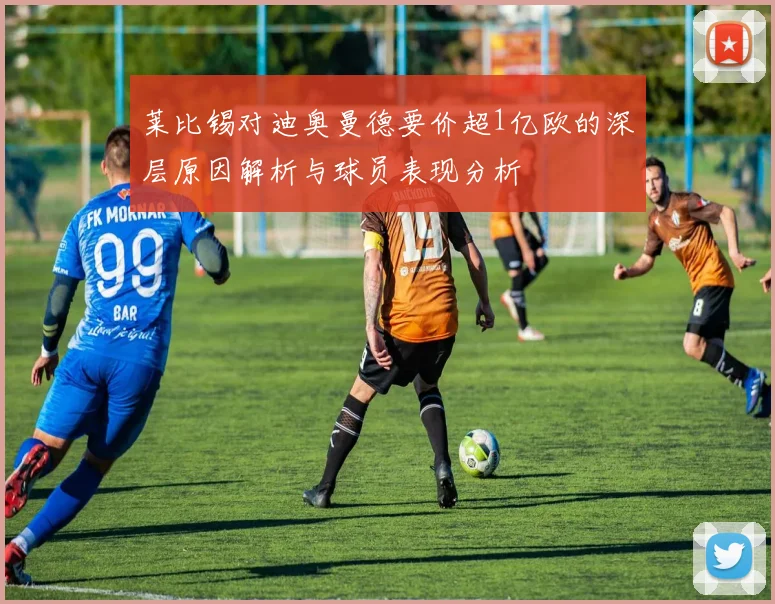 莱比锡对迪奥曼德要价超1亿欧的深层原因解析与球员表现分析