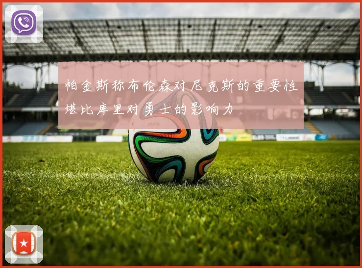 帕金斯称布伦森对尼克斯的重要性堪比库里对勇士的影响力