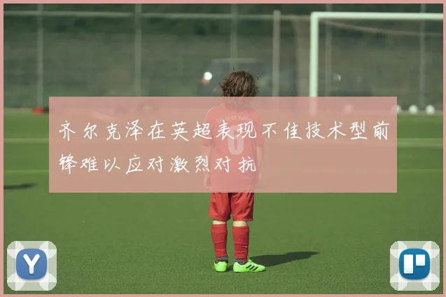 齐尔克泽在英超表现不佳技术型前锋难以应对激烈对抗