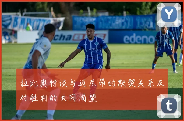 拉比奥特谈与迈尼昂的默契关系及对胜利的共同渴望