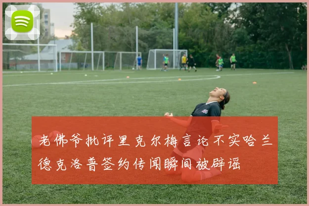老佛爷批评里克尔梅言论不实哈兰德克洛普签约传闻瞬间被辟谣