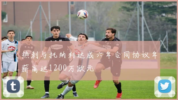热刺与托纳利达成六年合同协议年薪高达1200万欧元
