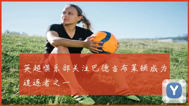 英超俱乐部关注巴德吉布莱顿成为追逐者之一