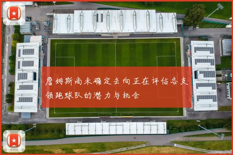 詹姆斯尚未确定去向正在评估各支领跑球队的潜力与机会