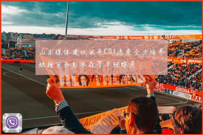 山东媒体建议放弃CBA选秀全力培养姚柯宇和彭泓森等年轻球员