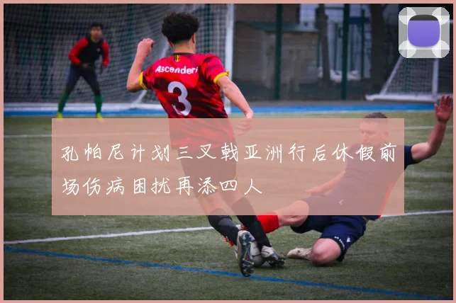孔帕尼计划三叉戟亚洲行后休假前场伤病困扰再添四人
