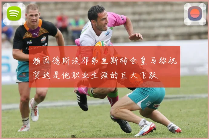赖因德斯谈邓弗里斯转会皇马称祝贺这是他职业生涯的巨大飞跃