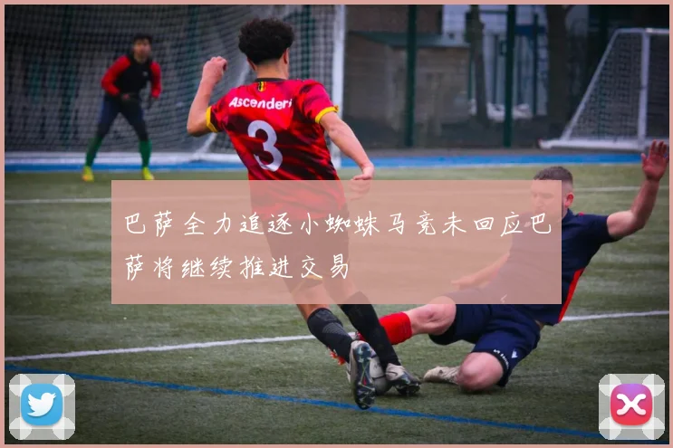 巴萨全力追逐小蜘蛛马竞未回应巴萨将继续推进交易
