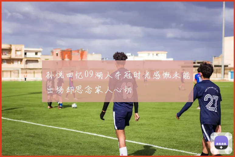 孙悦回忆09湖人夺冠时光感慨未能出场却思念家人心切
