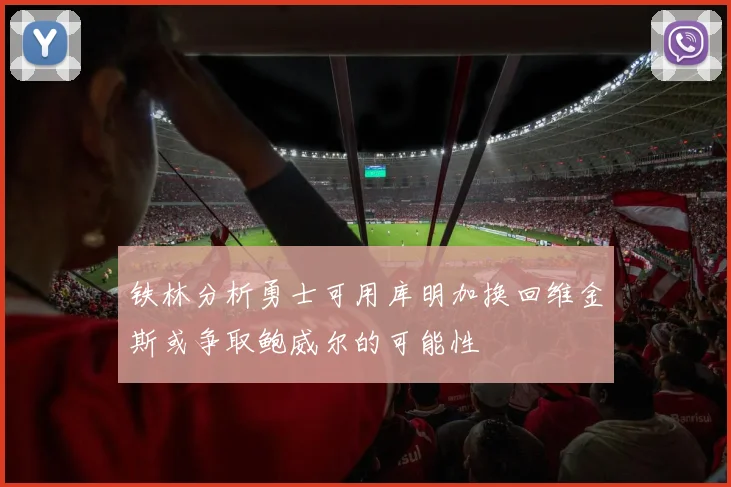 铁林分析勇士可用库明加换回维金斯或争取鲍威尔的可能性