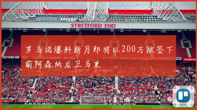 罗马诺爆料新月即将以200万欧签下前阿森纳后卫马里